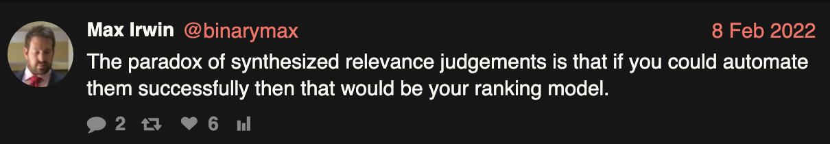 The paradox of synthesized relevance judgements is that if you could automate them successfully then that would be your ranking model.